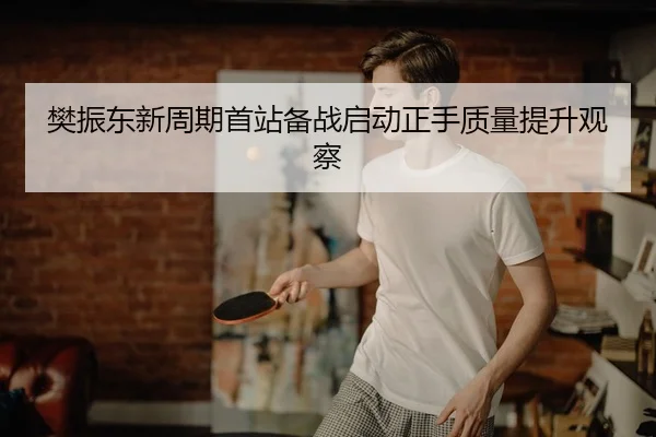 樊振东新周期首站备战启动正手质量提升观察