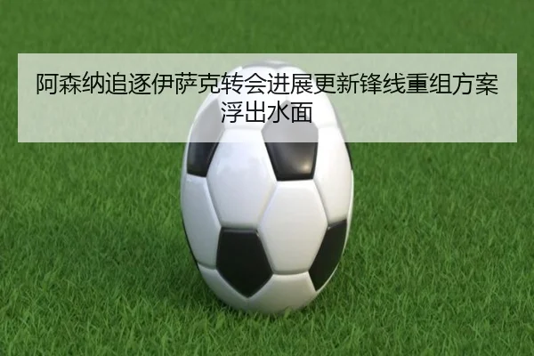 阿森纳追逐伊萨克转会进展更新锋线重组方案浮出水面