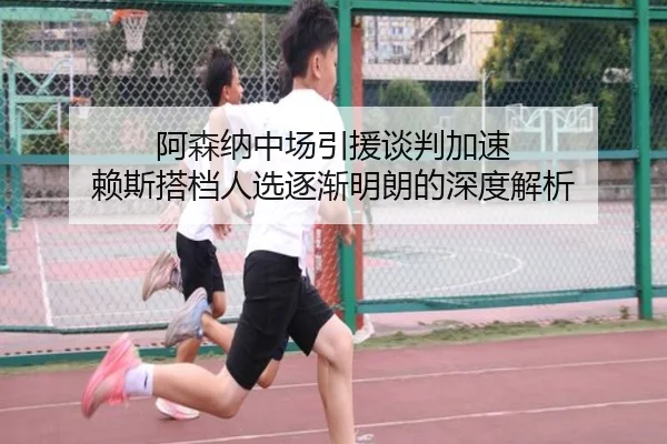 阿森纳中场引援谈判加速 赖斯搭档人选逐渐明朗的深度解析