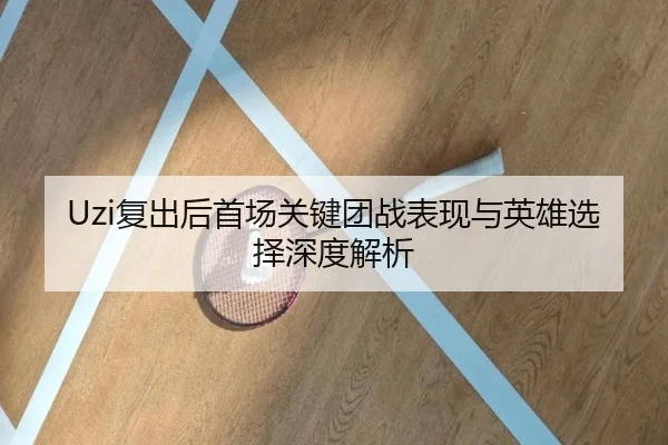 Uzi复出后首场关键团战表现与英雄选择深度解析